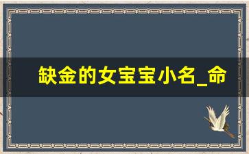 缺金的女宝宝小名_命里缺金的人怎么补金起小名