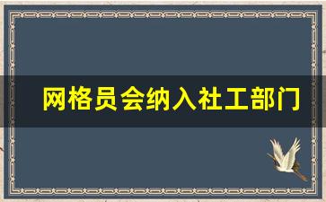 网格员会纳入社工部门吗_2023年网格员以后的趋势