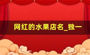 网红的水果店名_独一无二的水果店名字