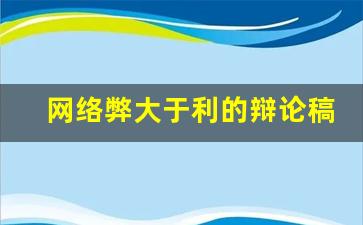 网络弊大于利的辩论稿三辩_网络利大于弊辩论赛正方二辩辩词