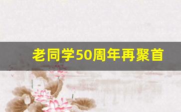 老同学50周年再聚首_50年同学情谊经典句