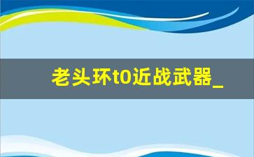 老头环t0近战武器_艾尔登法环后期t0武器