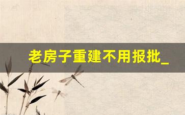 老房子重建不用报批_2023年旧房可以翻新盖吗