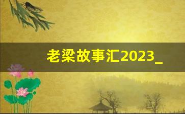 老梁故事汇2023_老梁讲最厉害的神仙