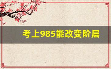 考上985能改变阶层吗