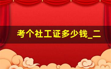 考个社工证多少钱_二级建造师报考条件学历要求