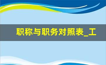 职称与职务对照表_工人职称等级对照表