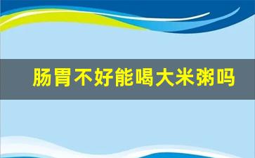 肠胃不好能喝大米粥吗_肠胃不好吃什么蔬菜