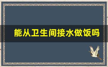 能从卫生间接水做饭吗_不小心喝了3年热水器里的水