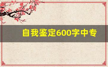 自我鉴定600字中专_中专自我鉴定500字左右