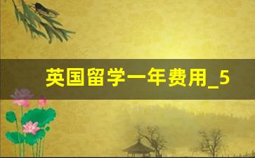 英国留学一年费用_50万人民币可以移民哪些国家