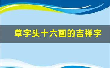 草字头十六画的吉祥字_康熙字典10画取名专用的字