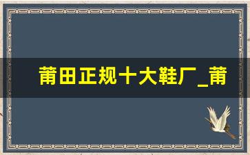 莆田正规十大鞋厂_莆田有实力的大鞋厂有哪些