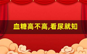 血糖高不高,看尿就知道_血糖多高才出现尿糖