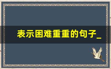 表示困难重重的句子_迎难而上正能量的句子