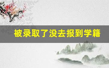 被录取了没去报到学籍在哪里_没有去大学报道却有学籍