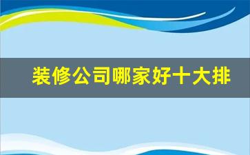 装修公司哪家好十大排名_武汉目前口碑最好的装修公司