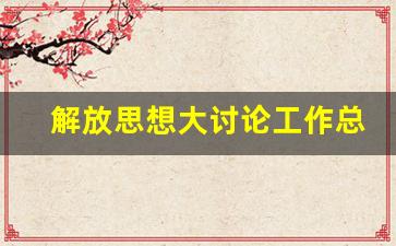 解放思想大讨论工作总结报告_解放思想大讨论整改台账