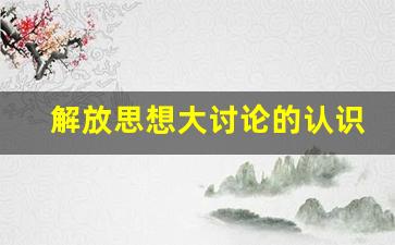 解放思想大讨论的认识_解放思想跨越发展大讨论活动