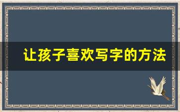 让孩子喜欢写字的方法_怎样让孩子喜欢书法课