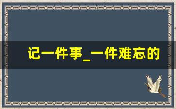 记一件事_一件难忘的事500字优秀作文