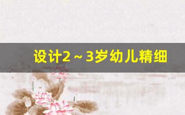 设计2～3岁幼儿精细动作生活活动_培养幼儿精细动作发展的活动方案