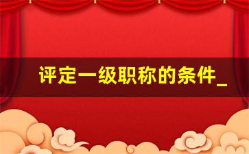 评定一级职称的条件_一级教师职称评定材料