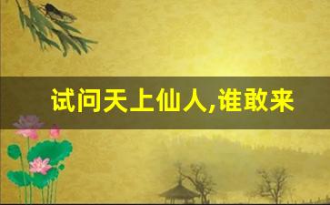 试问天上仙人,谁敢来此人间_敢问上天是否有仙下一句