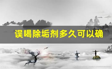 误喝除垢剂多久可以确定没事_10克柠檬酸除垢剂要配多少水