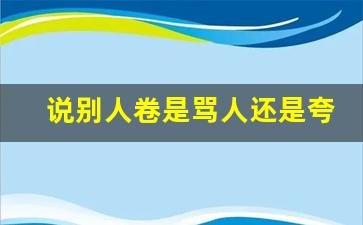 说别人卷是骂人还是夸人_现在的人很卷是什么意思