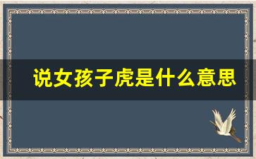 说女孩子虎是什么意思_男生说你是真虎啊代表着什么