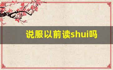 说服以前读shui吗_说服力为什么不叫shui服力