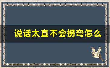 说话太直不会拐弯怎么办_如何改掉说话太直