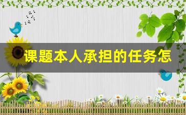 课题本人承担的任务怎么写_参加科研项目情况怎么写