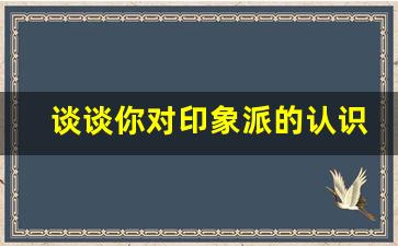 谈谈你对印象派的认识_印象派特点总结