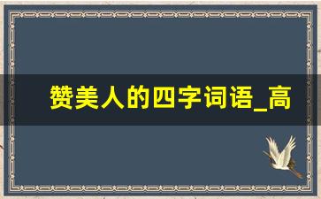 赞美人的四字词语_高情商幽默万能句夸人