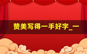 赞美写得一手好字_一手好字让人赏心悦目