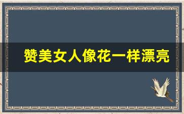 赞美女人像花一样漂亮_花很暖很治愈的短句