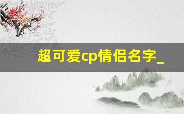 超可爱cp情侣名字_蛋仔派对双字情侣ID