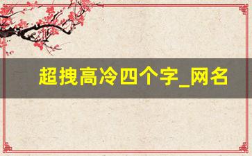 超拽高冷四个字_网名四个字高冷独特霸气