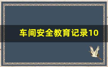 车间安全教育记录100篇合集_车间安全教育培训记录表