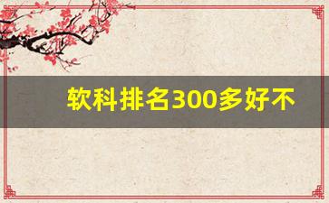 软科排名300多好不好