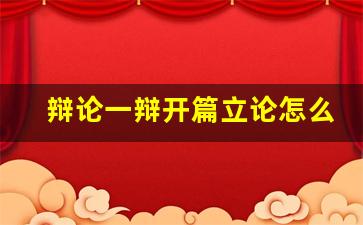 辩论一辩开篇立论怎么写_辩论赛一辩手开场白