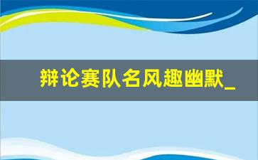 辩论赛队名风趣幽默_辩论队群名搞笑