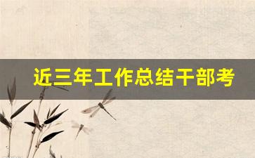 近三年工作总结干部考察2023_近三年思想工作总结3000字