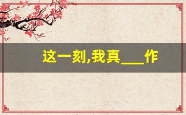 这一刻,我真___作文400字_这一刻,我真快乐作文500字