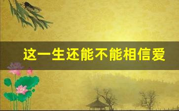 这一生还能不能相信爱情_从来不相信爱情