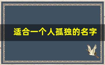 适合一个人孤独的名字_一个人无依无靠的网名