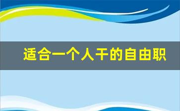 适合一个人干的自由职业_不需要学历的自由职业