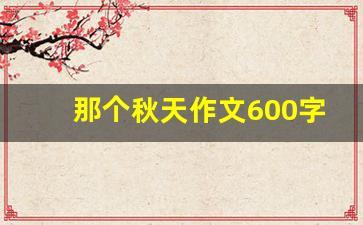 那个秋天作文600字_宣威的秋天作文600字